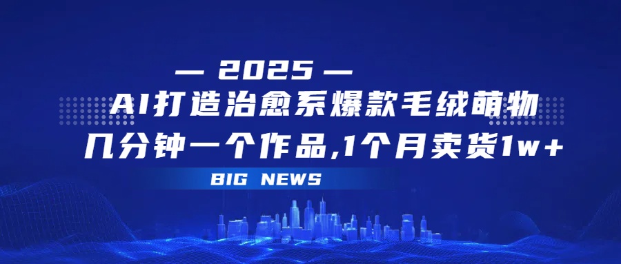 AI打造治愈系爆款毛绒萌物，几分钟一个作品,1 个月卖货 1w+安创网-网创项目资源站-副业项目-创业项目-搞钱项目安创网