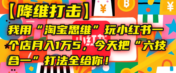 【降维打击】我用“淘宝思维”玩小红书，一个店月入1万5，今天把“六技合一”打法全给你！安创网-网创项目资源站-副业项目-创业项目-搞钱项目安创网
