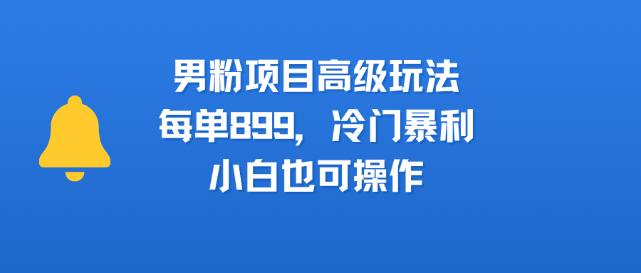 男粉项目高级玩法，每单899，冷门暴利，小白也可操作安创网-网创项目资源站-副业项目-创业项目-搞钱项目安创网