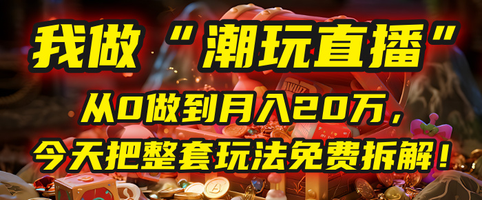做“潮玩直播”，从0做到月入20万，今天把整套玩法免费拆解！安创网-网创项目资源站-副业项目-创业项目-搞钱项目安创网