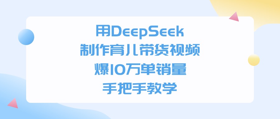 用DeepSeek制作育儿带货视频，手把手教学，爆10万单销量安创网-网创项目资源站-副业项目-创业项目-搞钱项目安创网