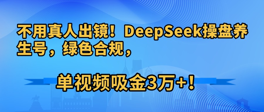 不用真人出镜！DeepSeek操盘养生号，绿色合规，单视频吸金3万+！安创网-网创项目资源站-副业项目-创业项目-搞钱项目安创网