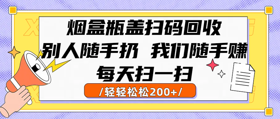 烟盒瓶盖扫码回收，别人随手扔 我们随手赚，闷声发大财，每天扫一扫轻轻松松200+安创网-网创项目资源站-副业项目-创业项目-搞钱项目安创网