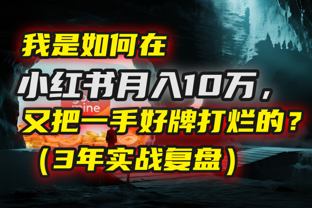 我是如何在小红书月入10万，又把一手好牌打烂的？（3年实战复盘）安创网-网创项目资源站-副业项目-创业项目-搞钱项目安创网