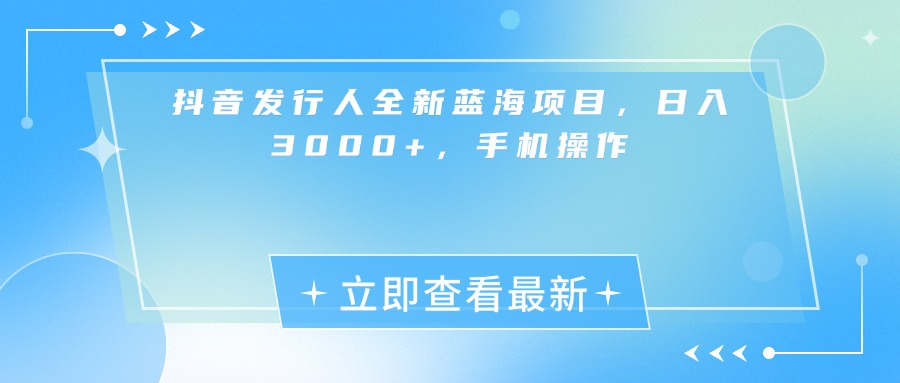 抖音发行人全新蓝海项目，日入3000+，手机操作安创网-网创项目资源站-副业项目-创业项目-搞钱项目安创网