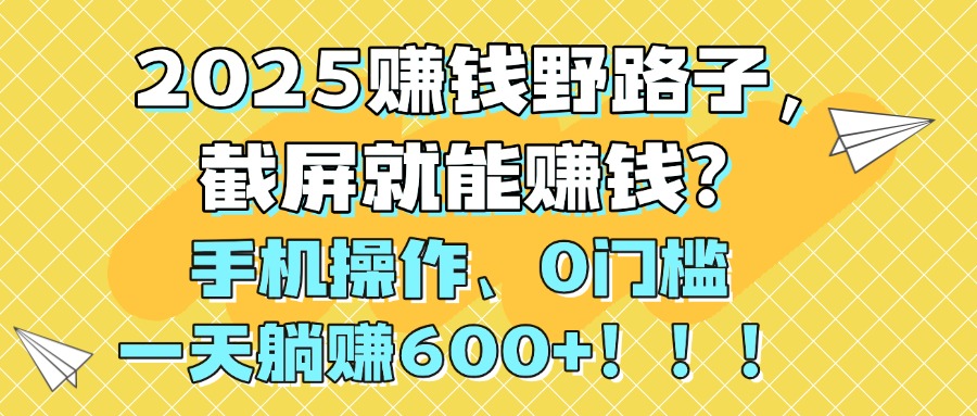 2025赚钱野路子，截屏就能赚钱？手机操作0门槛，一天躺赚600+！！！安创网-网创项目资源站-副业项目-创业项目-搞钱项目安创网