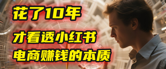我花了10年，才看透小红书电商赚钱的2个字：本质安创网-网创项目资源站-副业项目-创业项目-搞钱项目安创网