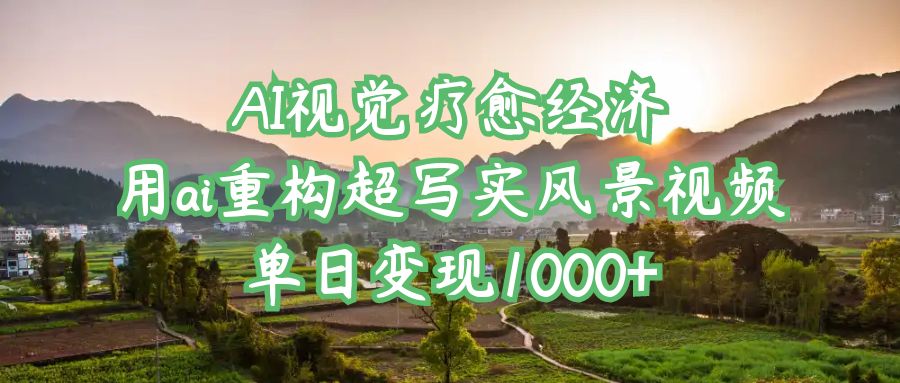 AI视觉疗愈经济：用ai重构超写实风景视频，单日变现1000+安创网-网创项目资源站-副业项目-创业项目-搞钱项目安创网