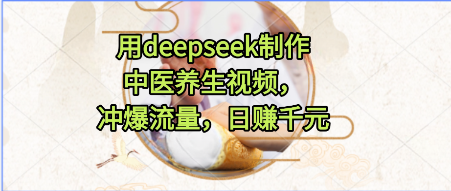 用deepseek制作中医养生视频，冲爆流量，日赚千元安创网-网创项目资源站-副业项目-创业项目-搞钱项目安创网