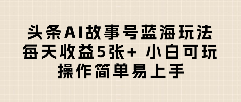 头条AI故事号蓝海玩法 每天收益5张+ 小白可玩 操作简单易上手安创网-网创项目资源站-副业项目-创业项目-搞钱项目安创网