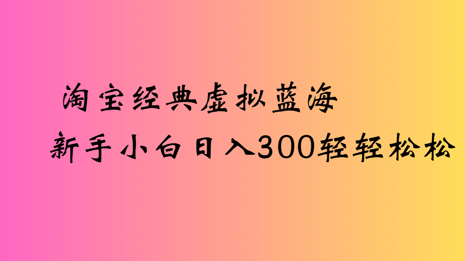 淘宝经典虚拟蓝海新手小白日入300轻轻松松安创网-网创项目资源站-副业项目-创业项目-搞钱项目安创网