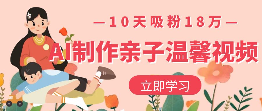 AI制作亲子温馨视频，10天吸粉18万安创网-网创项目资源站-副业项目-创业项目-搞钱项目安创网