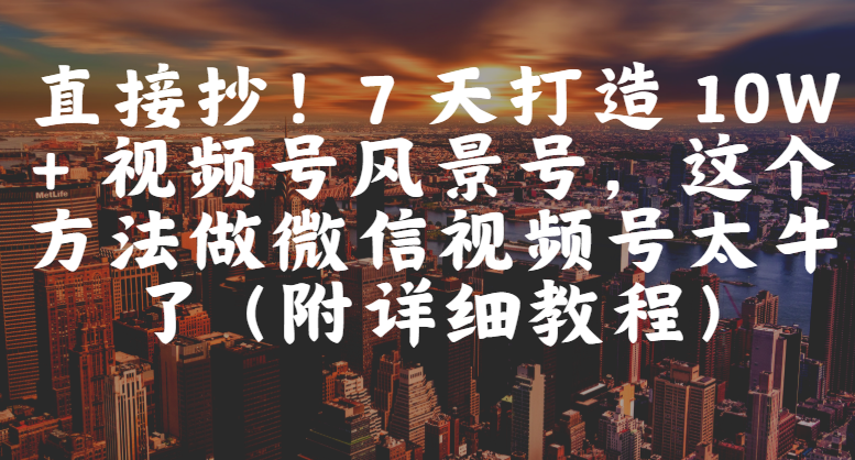 直接抄！7 天打造 10W + 视频号风景号，这个方法做微信视频号太牛了（附详细教程）安创网-网创项目资源站-副业项目-创业项目-搞钱项目安创网