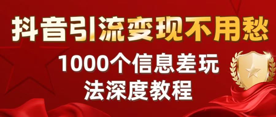 抖音引流变现不用愁：1000个信息差玩法深度教程安创网-网创项目资源站-副业项目-创业项目-搞钱项目安创网