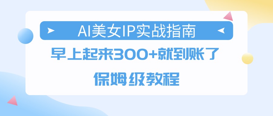 AI美女IP实战指南，早上起来300+就到账了，保姆级教程安创网-网创项目资源站-副业项目-创业项目-搞钱项目安创网