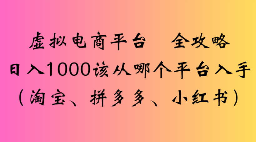 虚拟电商平台 全攻略日入1000该从哪个平台入手(淘宝、拼多多、小红书)安创网-网创项目资源站-副业项目-创业项目-搞钱项目安创网