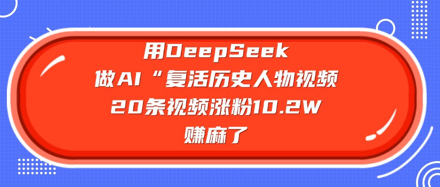 用DeepSeek，做AI“复活历史人物”视频，20条视频涨粉10.2W，赚麻了安创网-网创项目资源站-副业项目-创业项目-搞钱项目安创网
