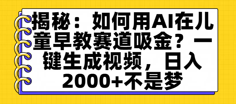 揭秘：如何用AI在儿童早教赛道吸金？一键生成视频，日入2000+不是梦安创网-网创项目资源站-副业项目-创业项目-搞钱项目安创网