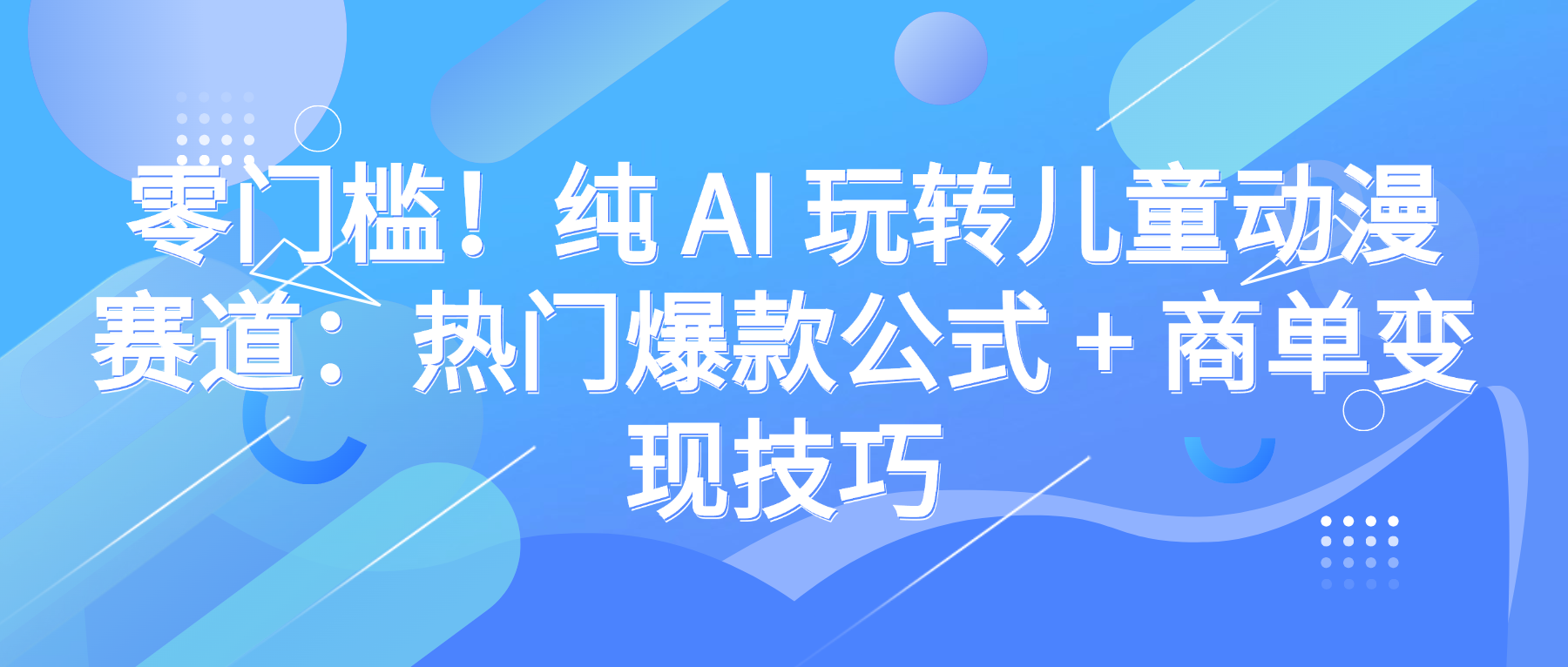 零门槛！纯 AI 玩转儿童动漫赛道：热门爆款公式 + 商单变现技巧安创网-网创项目资源站-副业项目-创业项目-搞钱项目安创网