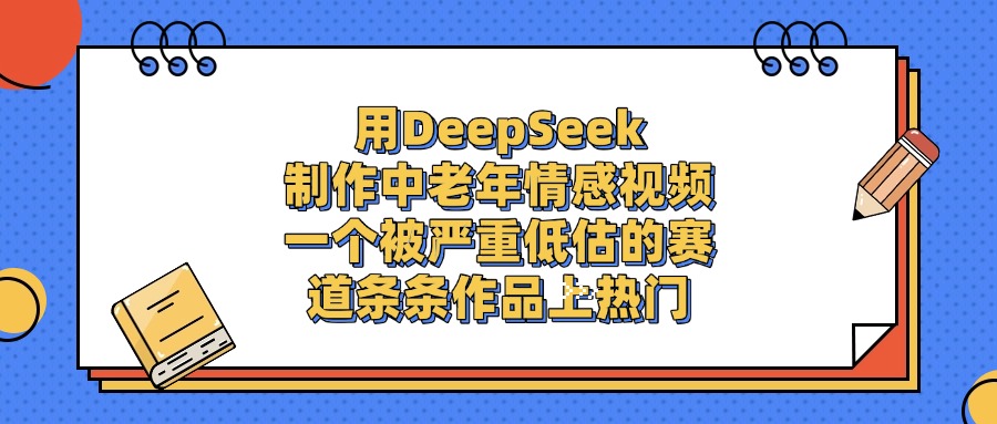 一个被严重低估的赛道，用DeepSeek制作中老年情感视频，条条作品上热门安创网-网创项目资源站-副业项目-创业项目-搞钱项目安创网