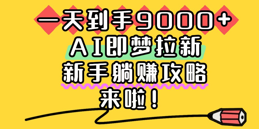 一天到手9000+，AI即梦拉新，新手躺赚攻略，来啦！安创网-网创项目资源站-副业项目-创业项目-搞钱项目安创网