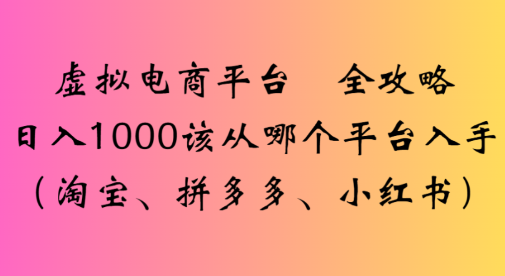 虚拟电商平台,该从哪个平台入手(淘宝、拼多多、小红书)全攻略日入1000安创网-网创项目资源站-副业项目-创业项目-搞钱项目安创网