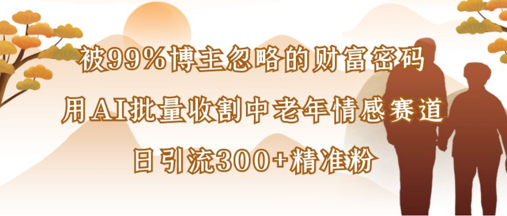 博主99%忽略的财富密码：用AI批量收割中老年情感赛道，日引流300+精准粉安创网-网创项目资源站-副业项目-创业项目-搞钱项目安创网
