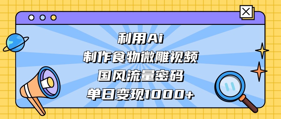 AI 造国风食物微雕视频,掌握流量密码,单日变现轻松破千安创网-网创项目资源站-副业项目-创业项目-搞钱项目安创网