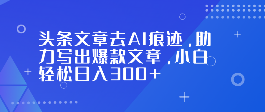 头条文章去AI痕迹，助力写出爆款文章，小白轻松日入300+安创网-网创项目资源站-副业项目-创业项目-搞钱项目安创网
