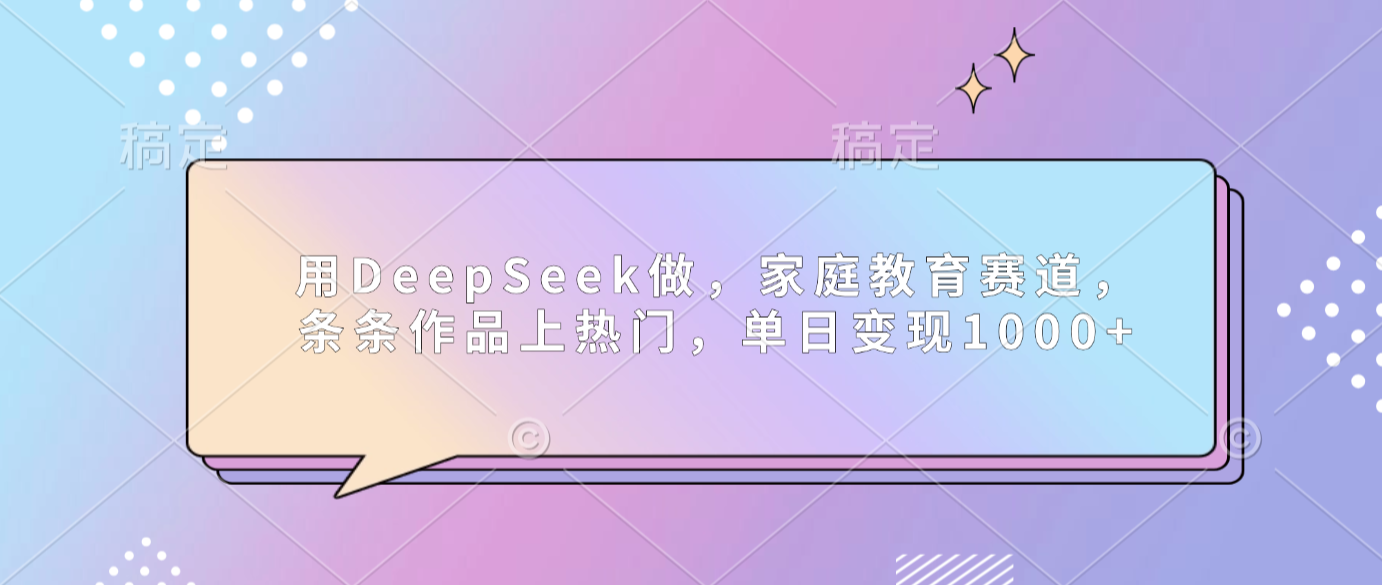 用DeepSeek做家庭教育赛道，条条作品上热门，单日可变现1000+安创网-网创项目资源站-副业项目-创业项目-搞钱项目安创网